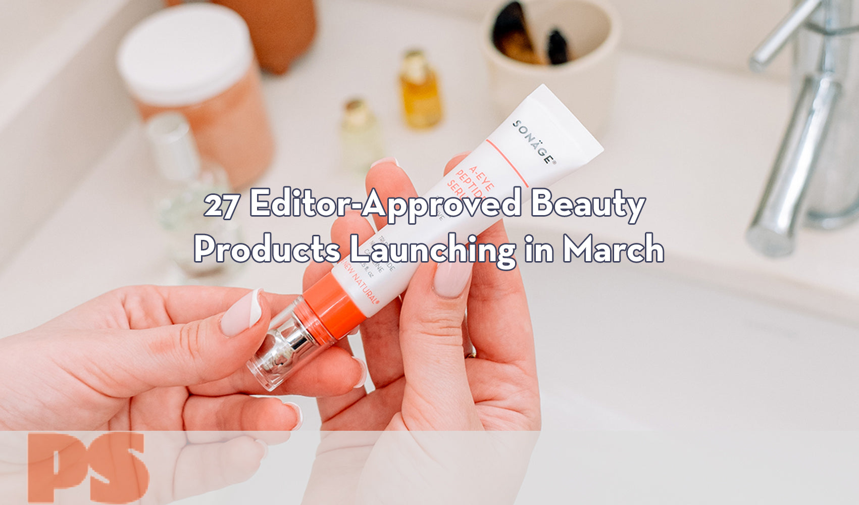 PS - 27 Editor-Approved Beauty Products Launching in March